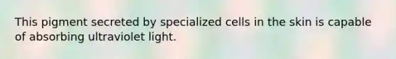 This pigment secreted by specialized cells in the skin is capable of absorbing ultraviolet light.