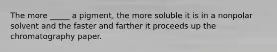 The more _____ a pigment, the more soluble it is in a nonpolar solvent and the faster and farther it proceeds up the chromatography paper.