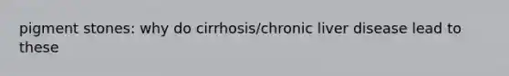 pigment stones: why do cirrhosis/chronic liver disease lead to these