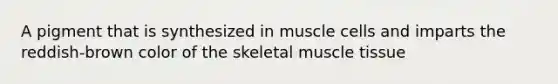 A pigment that is synthesized in muscle cells and imparts the reddish-brown color of the skeletal muscle tissue