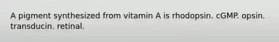 A pigment synthesized from vitamin A is rhodopsin. cGMP. opsin. transducin. retinal.