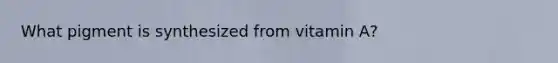 What pigment is synthesized from vitamin A?