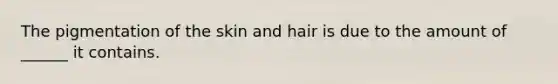 The pigmentation of the skin and hair is due to the amount of ______ it contains.