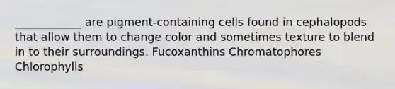 ____________ are pigment-containing cells found in cephalopods that allow them to change color and sometimes texture to blend in to their surroundings. Fucoxanthins Chromatophores Chlorophylls