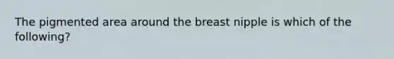 The pigmented area around the breast nipple is which of the following?