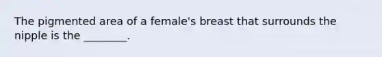 The pigmented area of a female's breast that surrounds the nipple is the ________.