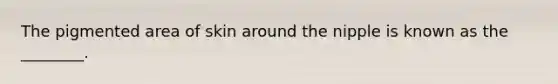 The pigmented area of skin around the nipple is known as the ________.
