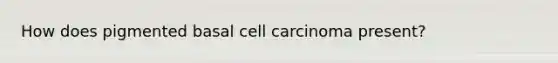 How does pigmented basal cell carcinoma present?