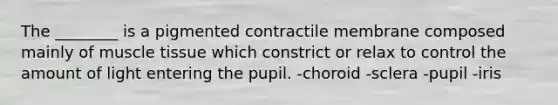 The ________ is a pigmented contractile membrane composed mainly of muscle tissue which constrict or relax to control the amount of light entering the pupil. -choroid -sclera -pupil -iris