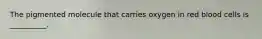 The pigmented molecule that carries oxygen in red blood cells is __________.