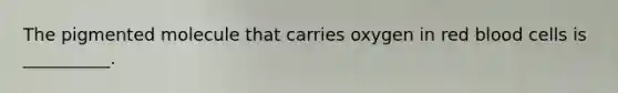 The pigmented molecule that carries oxygen in red blood cells is __________.