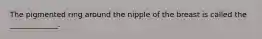 The pigmented ring around the nipple of the breast is called the _____________.