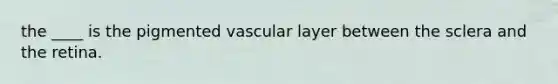 the ____ is the pigmented vascular layer between the sclera and the retina.