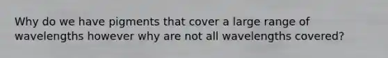 Why do we have pigments that cover a large range of wavelengths however why are not all wavelengths covered?
