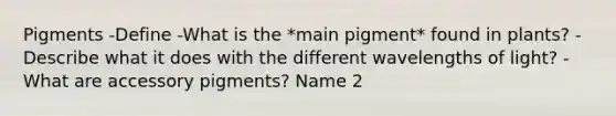 Pigments -Define -What is the *main pigment* found in plants? - Describe what it does with the different wavelengths of light? -What are accessory pigments? Name 2