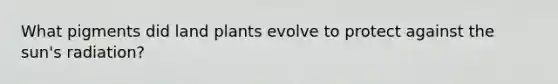 What pigments did land plants evolve to protect against the sun's radiation?