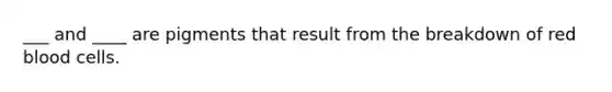 ___ and ____ are pigments that result from the breakdown of red blood cells.