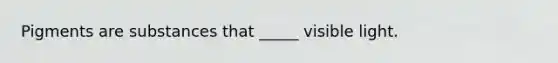 Pigments are substances that _____ visible light.