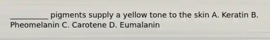 __________ pigments supply a yellow tone to the skin A. Keratin B. Pheomelanin C. Carotene D. Eumalanin