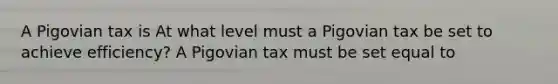 A Pigovian tax is At what level must a Pigovian tax be set to achieve​ efficiency? A Pigovian tax must be set equal to