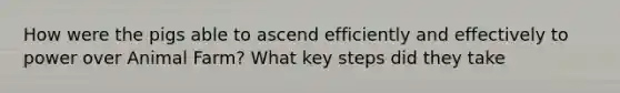 How were the pigs able to ascend efficiently and effectively to power over Animal Farm? What key steps did they take