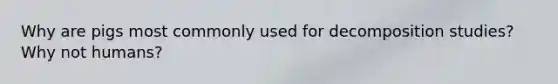 Why are pigs most commonly used for decomposition studies? Why not humans?