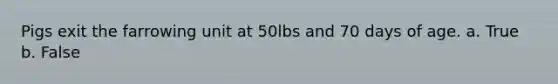 Pigs exit the farrowing unit at 50lbs and 70 days of age. a. True b. False
