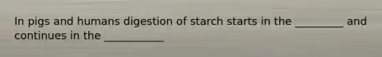 In pigs and humans digestion of starch starts in the _________ and continues in the ___________