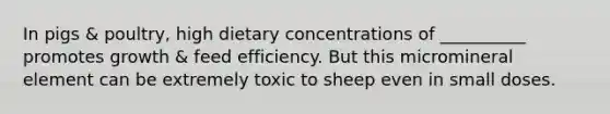 In pigs & poultry, high dietary concentrations of __________ promotes growth & feed efficiency. But this micromineral element can be extremely toxic to sheep even in small doses.