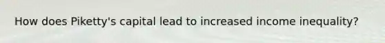How does Piketty's capital lead to increased income inequality?
