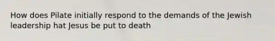 How does Pilate initially respond to the demands of the Jewish leadership hat Jesus be put to death