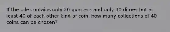 If the pile contains only 20 quarters and only 30 dimes but at least 40 of each other kind of coin, how many collections of 40 coins can be chosen?