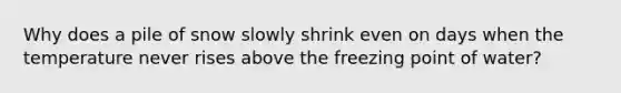 Why does a pile of snow slowly shrink even on days when the temperature never rises above the freezing point of water?