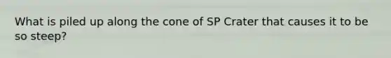 What is piled up along the cone of SP Crater that causes it to be so steep?