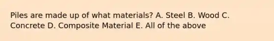 Piles are made up of what materials? A. Steel B. Wood C. Concrete D. Composite Material E. All of the above