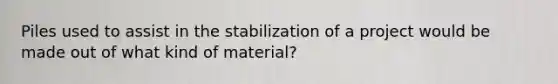 Piles used to assist in the stabilization of a project would be made out of what kind of material?