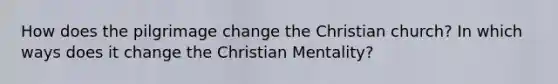 How does the pilgrimage change the Christian church? In which ways does it change the Christian Mentality?