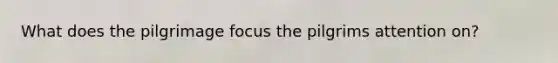 What does the pilgrimage focus the pilgrims attention on?