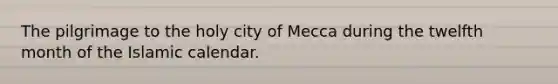 The pilgrimage to the holy city of Mecca during the twelfth month of the Islamic calendar.