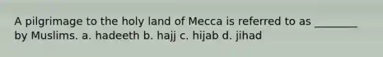 A pilgrimage to the holy land of Mecca is referred to as ________ by Muslims. a. hadeeth b. hajj c. hijab d. jihad