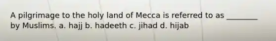 A pilgrimage to the holy land of Mecca is referred to as ________ by Muslims. a. hajj b. hadeeth c. jihad d. hijab