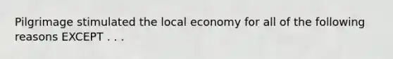 Pilgrimage stimulated the local economy for all of the following reasons EXCEPT . . .