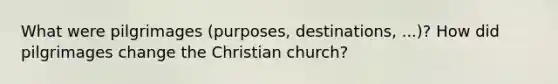 What were pilgrimages (purposes, destinations, ...)? How did pilgrimages change the Christian church?