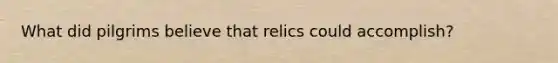 What did pilgrims believe that relics could accomplish?