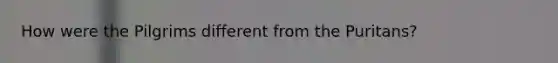 How were the Pilgrims different from the Puritans?