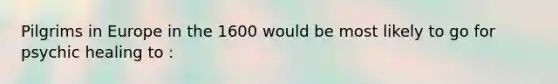 Pilgrims in Europe in the 1600 would be most likely to go for psychic healing to :