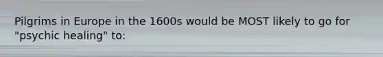 Pilgrims in Europe in the 1600s would be MOST likely to go for "psychic healing" to: