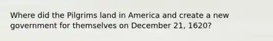 Where did the Pilgrims land in America and create a new government for themselves on December 21, 1620?