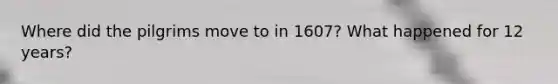 Where did the pilgrims move to in 1607? What happened for 12 years?