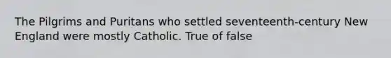 The Pilgrims and Puritans who settled seventeenth-century New England were mostly Catholic. True of false